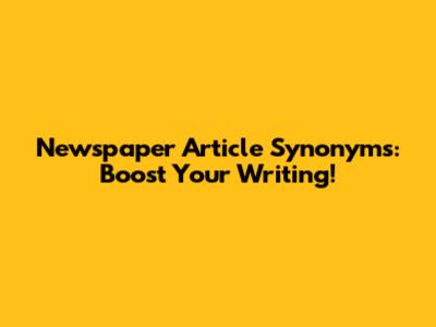 Newspaper Article Synonyms: Boost Your Writing!