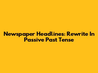Newspaper Headlines: Rewrite In Passive Past Tense