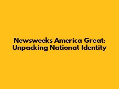 Newsweek's America Great: Unpacking National Identity