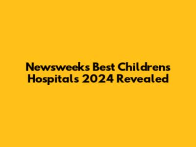 Newsweek's Best Children's Hospitals 2024 Revealed