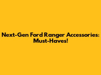 Next-Gen Ford Ranger Accessories: Must-Haves!