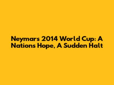 Neymar's 2014 World Cup: A Nation's Hope, A Sudden Halt