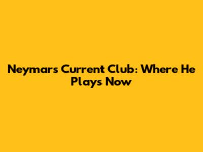 Neymar's Current Club: Where He Plays Now