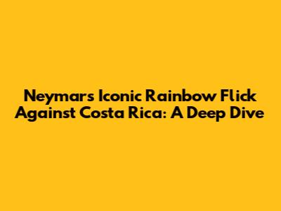 Neymar's Iconic Rainbow Flick Against Costa Rica: A Deep Dive