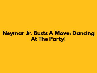 Neymar Jr. Busts A Move: Dancing At The Party!