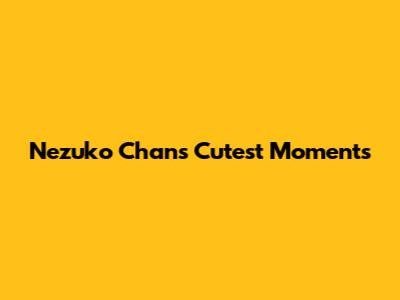 Nezuko Chan's Cutest Moments