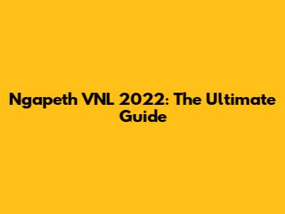 Ngapeth VNL 2022: The Ultimate Guide