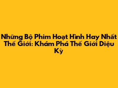 Những Bộ Phim Hoạt Hình Hay Nhất Thế Giới: Khám Phá Thế Giới Diệu Kỳ