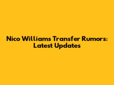 Nico Williams Transfer Rumors: Latest Updates