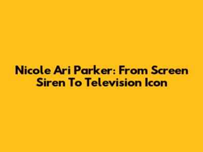 Nicole Ari Parker: From Screen Siren To Television Icon