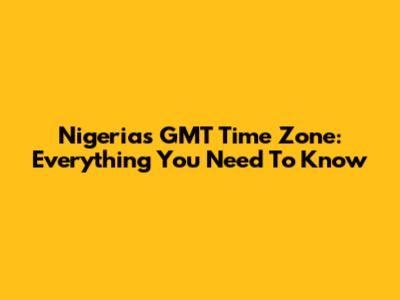 Nigeria's GMT Time Zone: Everything You Need To Know