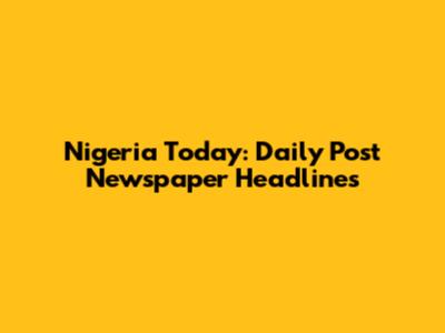 Nigeria Today: Daily Post Newspaper Headlines