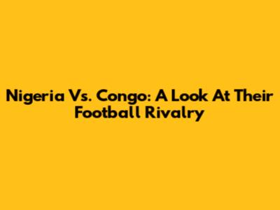 Nigeria Vs. Congo: A Look At Their Football Rivalry
