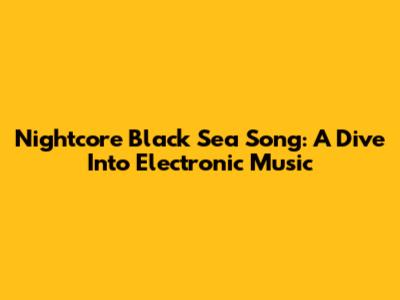 Nightcore Black Sea Song: A Dive Into Electronic Music