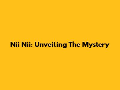 Nii Nii: Unveiling The Mystery