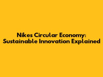 Nike's Circular Economy: Sustainable Innovation Explained