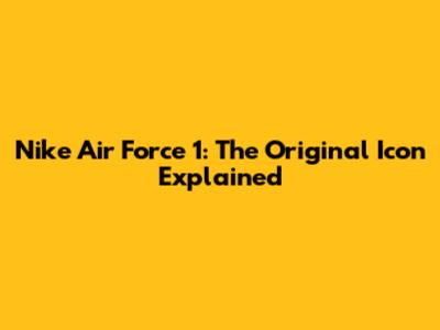 Nike Air Force 1: The Original Icon Explained