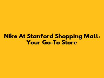 Nike At Stanford Shopping Mall: Your Go-To Store