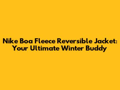 Nike Boa Fleece Reversible Jacket: Your Ultimate Winter Buddy