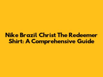 Nike Brazil Christ The Redeemer Shirt: A Comprehensive Guide