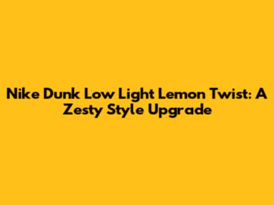 Nike Dunk Low Light Lemon Twist: A Zesty Style Upgrade