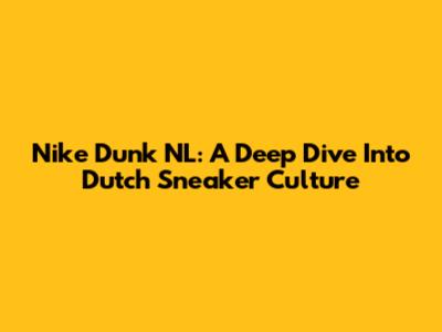 Nike Dunk NL: A Deep Dive Into Dutch Sneaker Culture
