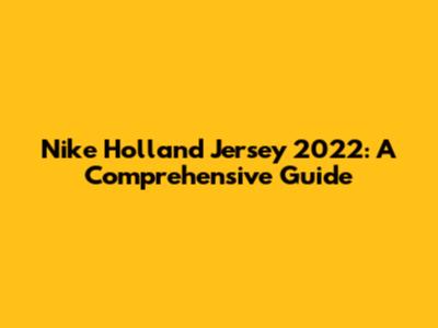 Nike Holland Jersey 2022: A Comprehensive Guide