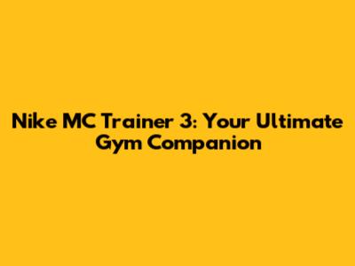 Nike MC Trainer 3: Your Ultimate Gym Companion