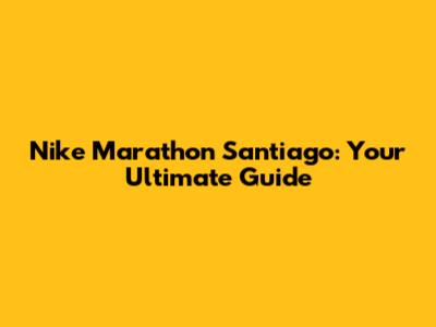 Nike Marathon Santiago: Your Ultimate Guide