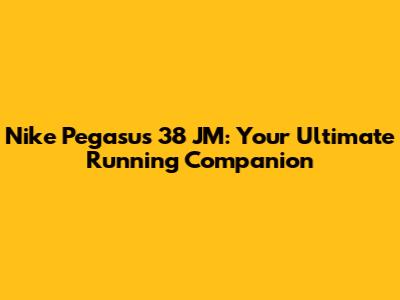 Nike Pegasus 38 JM: Your Ultimate Running Companion