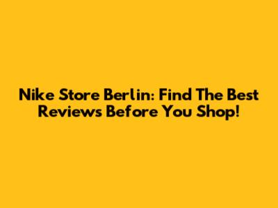 Nike Store Berlin: Find The Best Reviews Before You Shop!