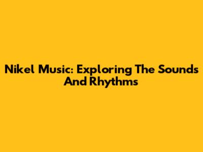 Nikel Music: Exploring The Sounds And Rhythms