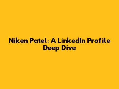 Niken Patel: A LinkedIn Profile Deep Dive