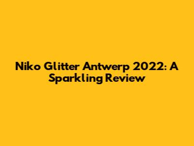 Niko Glitter Antwerp 2022: A Sparkling Review