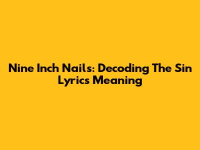 Nine Inch Nails: Decoding The 'Sin' Lyrics Meaning