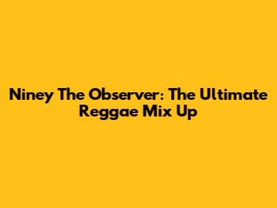 Niney The Observer: The Ultimate Reggae Mix Up