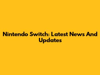 Nintendo Switch: Latest News And Updates
