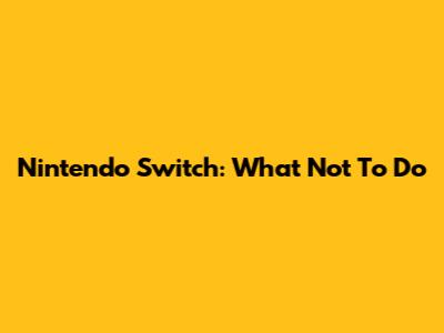 Nintendo Switch: What Not To Do