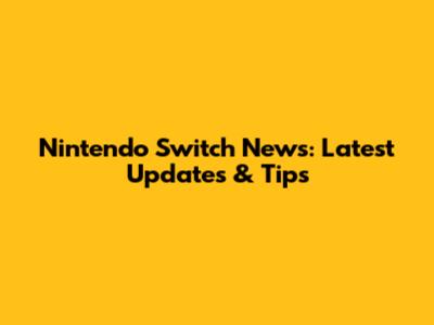 Nintendo Switch News: Latest Updates & Tips
