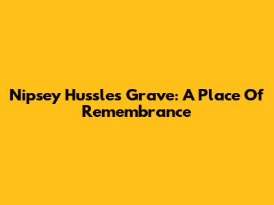 Nipsey Hussle's Grave: A Place Of Remembrance