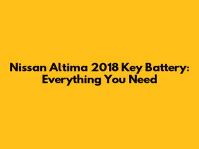 Nissan Altima 2018 Key Battery: Everything You Need