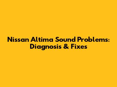 Nissan Altima Sound Problems: Diagnosis & Fixes