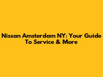 Nissan Amsterdam NY: Your Guide To Service & More