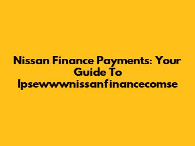 Nissan Finance Payments: Your Guide To Ipsewwwnissanfinancecomse