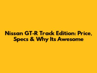 Nissan GT-R Track Edition: Price, Specs & Why It's Awesome