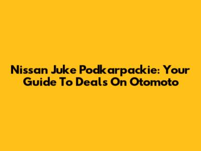 Nissan Juke Podkarpackie: Your Guide To Deals On Otomoto