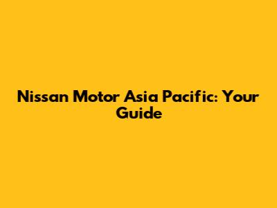 Nissan Motor Asia Pacific: Your Guide