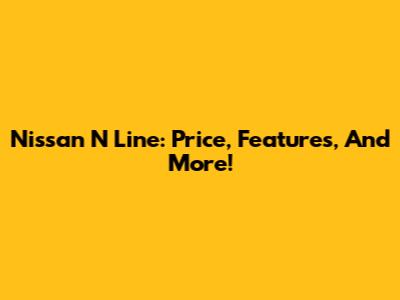 Nissan N Line: Price, Features, And More!