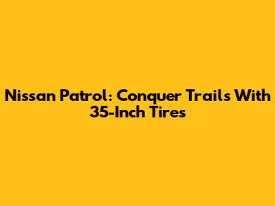 Nissan Patrol: Conquer Trails With 35-Inch Tires