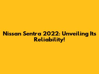 Nissan Sentra 2022: Unveiling Its Reliability!